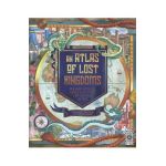 An Atlas of Lost Kingdoms: Discover Mythical Lands, Lost Cities and Vanished Islands - Emily Hawkins