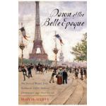 Dawn of the Belle Epoque: The Paris of Monet, Zola, Bernhardt, Eiffel, Debussy, Clemenceau, and Their Friends - Mary Mcauliffe