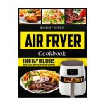 Air Fryer Cookbook: 1000 Day Delicious, Quick & Easy Air Fryer Recipes for Everyone: Easy Air Fryer Cookbook for Beginners: Healthy Air Fr - Robert Jones