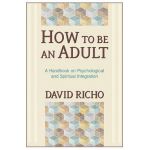 How to Be an Adult: A Handbook on Psychological and Spiritual Integration - David Richo