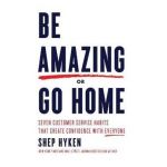 Be Amazing or Go Home: Seven Customer Service Habits That Create Confidence with Everyone - Shep Hyken