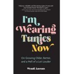 I'm Wearing Tunics Now: On Growing Older, Better, and a Hell of a Lot Louder - Wendi Aarons