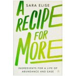 A Recipe for More: Ingredients for a Life of Abundance and Ease - Sara Elise