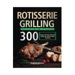 Rotisserie Grilling Cookbook for Beginners: 300 Simple and Tasty Rotisserie Recipes for Flame-Cooked Perfection - Endrow Koster