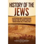 History of the Jews: A Captivating Guide to Jewish History, Starting from the Ancient Israelites through Roman Rule to World War 2 - Captivating History