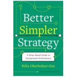Better, Simpler Strategy: A Value-Based Guide to Exceptional Performance - Felix Oberholzer-gee