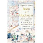 Born in Blackness: Africa, Africans, and the Making of the Modern World, 1471 to the Second World War - Howard W. French