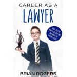 Career As a Lawyer: What They Do, How to Become One, and What the Future Holds! - Rogers Brian