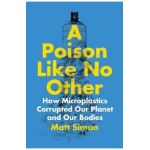 A Poison Like No Other: How Microplastics Corrupted Our Planet and Our Bodies - Matt Simon