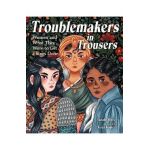 Troublemakers in Trousers: Women and What They Wore to Get Things Done - Sarah Albee