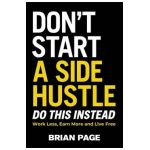 Don't Start a Side Hustle!: Work Less, Earn More, and Live Free - Brian Page