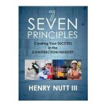 Seven Principles: Creating Your Success in the Construction Industry - Henry Nutt