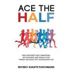 Ace The Half: Run Your Best Half Marathon, Get In Shape, And Finally Tick Finish The Race Off Your Bucket List - Beverly Asante Puschmann