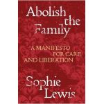 Abolish the Family: A Manifesto for Care and Liberation - Sophie Lewis