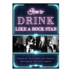 How to Drink Like a Rock Star: Recipes for the Cocktails and Libations That Inspired 100 Music Legends - Apollo Publishers