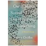 Out of Silence, Sound. Out of Nothing, Something.: A Writers Guide - Susan Griffin