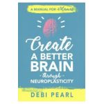 Create a Better Brain Through Neuroplasticity: A Manual for Mamas - Debi Pearl