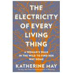 The Electricity of Every Living Thing: A Woman's Walk in the Wild to Find Her Way Home - Katherine May