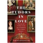 The Tudors in Love: Passion and Politics in the Age of England's Most Famous Dynasty - Sarah Gristwood