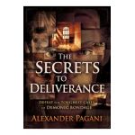 The Secrets to Deliverance: Defeat the Toughest Cases of Demonic Bondage - Alexander Pagani