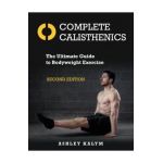Complete Calisthenics, Second Edition: The Ultimate Guide to Bodyweight Exercise - Ashley Kalym