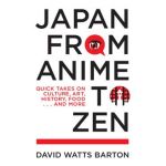 Japan from Anime to Zen: Quick Takes on Culture, Art, History, Food . . . and More - David Watts Barton