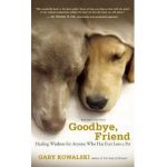 Goodbye, Friend: Healing Wisdom for Anyone Who Has Ever Lost a Pet - Gary A. Kowalski