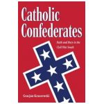 Catholic Confederates: Faith and Duty in the Civil War South - Gracjan Kraszewski