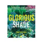 Glorious Shade: Dazzling Plants, Design Ideas, and Proven Techniques for Your Shady Garden - Jenny Rose Carey