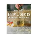 The Infused Cocktail Handbook: The Essential Guide to Homemade Blends and Infusions - Kurt Maitland
