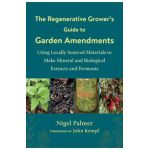 The Regenerative Grower's Guide to Garden Amendments: Using Locally Sourced Materials to Make Mineral and Biological Extracts and Ferments - Nigel Palmer