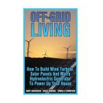 Off-Grid Living: How To Build Wind Turbine, Solar Panels And Micro Hydroelectric Generator To Power Up Your House: (Wind Power, Hydropo - Arnold Thompson