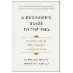 A Beginner's Guide to the End: Practical Advice for Living Life and Facing Death - Bj Miller