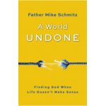 A World Undone: Finding God When Life Doesn't Make Sense - Fr Mike Schmitz