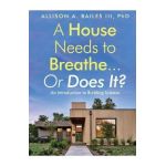 A House Needs to Breathe...Or Does It?: An Introduction to Building Science - Allison A. Bailes