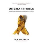 Uncharitable: How Restraints on Nonprofits Undermine Their Potential - Dan Pallotta