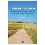 And So I Walked: Reflections on Chance, Choice, and the Camino de Santiago - Anne Gardner