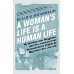 A Woman's Life Is a Human Life: My Mother, Our Neighbor, and the Journey from Reproductive Rights to Reproductive Justice - Felicia Kornbluh