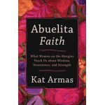 Abuelita Faith: What Women on the Margins Teach Us about Wisdom, Persistence, and Strength - Kat Armas