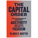 The Capital Order: How Economists Invented Austerity and Paved the Way to Fascism - Clara E. Mattei