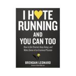 I Hate Running and You Can Too: How to Get Started, Keep Going, and Make Sense of an Irrational Passion - Brendan Leonard