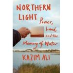 Northern Light: Power, Land, and the Memory of Water - Kazim Ali