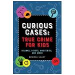 Curious Cases: True Crime for Kids: Hijinks, Heists, Mysteries, and More - Rebecca Valley