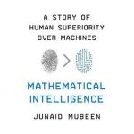 Mathematical Intelligence: A Story of Human Superiority Over Machines - Junaid Mubeen
