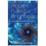 Biggest Fullest and Brightest: Shifting the Consciousness of Humanity - Matthew Reynolds