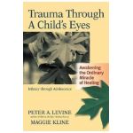 Trauma Through a Child's Eyes: Awakening the Ordinary Miracle of Healing; Infancy Through Adolescence - Peter A. Levine
