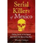 Serial Killers of Mexico: Chilling Stories of Evil Buried Underneath the Narcos Drug Wars - Wensley Clarkson