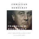 A Christian and a Democrat: A Religious Biography of Franklin D. Roosevelt - John F. Woolverton