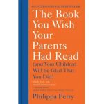 The Book You Wish Your Parents Had Read: (And Your Children Will Be Glad That You Did) - Philippa Perry
