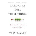 A CEO Only Does Three Things: Finding Your Focus in the C-Suite - Trey Taylor